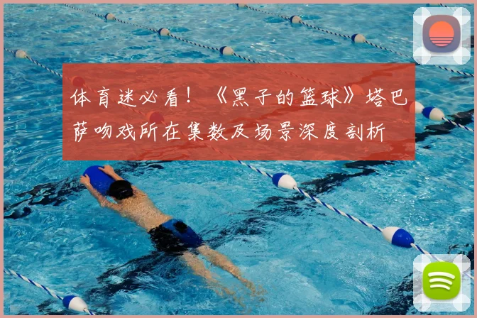 体育迷必看！《黑子的篮球》塔巴萨吻戏所在集数及场景深度剖析
