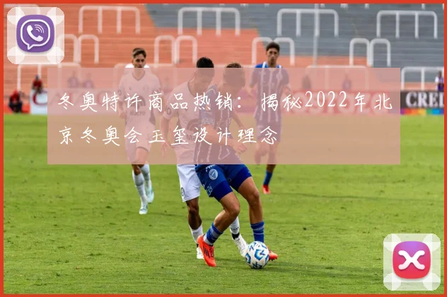 冬奥特许商品热销：揭秘2022年北京冬奥会玉玺设计理念