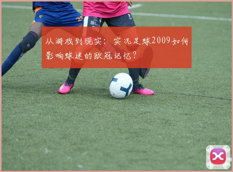 从游戏到现实：实况足球2009如何影响球迷的欧冠记忆？