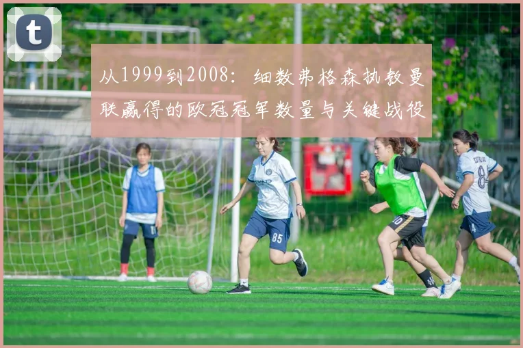 从1999到2008：细数弗格森执教曼联赢得的欧冠冠军数量与关键战役