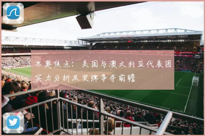 冬奥焦点：美国与澳大利亚代表团实力分析及奖牌争夺前瞻