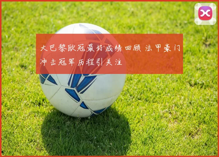 大巴黎欧冠最好成绩回顾 法甲豪门冲击冠军历程引关注