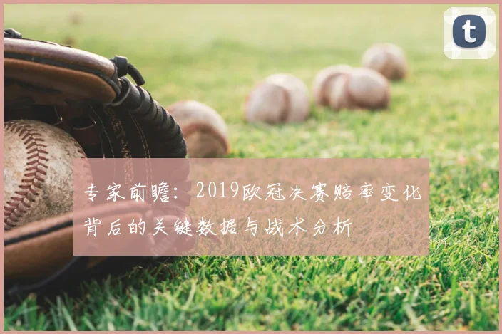 专家前瞻：2019欧冠决赛赔率变化背后的关键数据与战术分析
