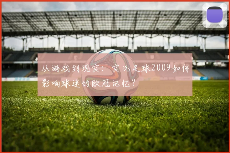 从游戏到现实：实况足球2009如何影响球迷的欧冠记忆？