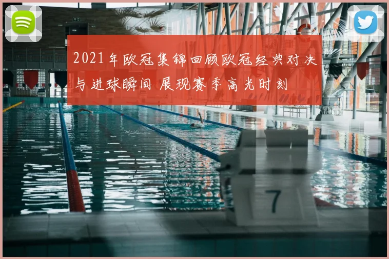 2021年欧冠集锦回顾欧冠经典对决与进球瞬间 展现赛季高光时刻