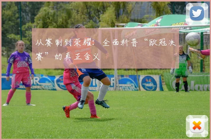 从赛制到荣耀：全面科普“欧冠决赛”的真正含义