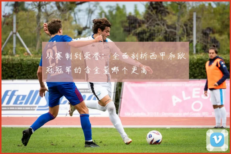 从赛制到荣誉：全面剖析西甲和欧冠冠军的含金量哪个更高