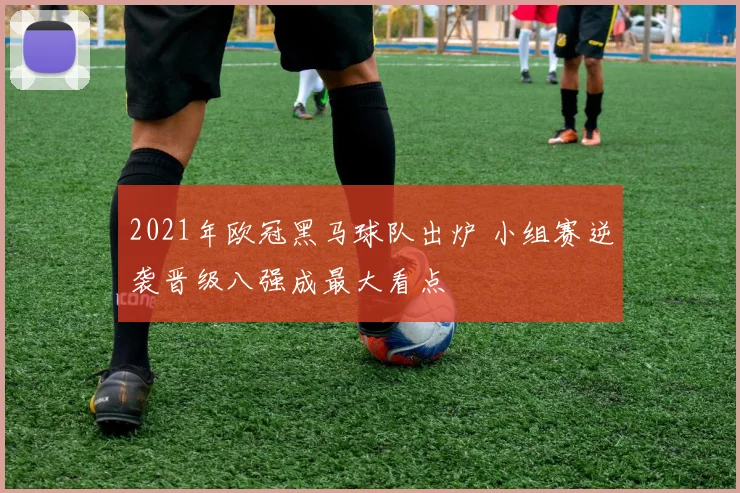 2021年欧冠黑马球队出炉 小组赛逆袭晋级八强成最大看点