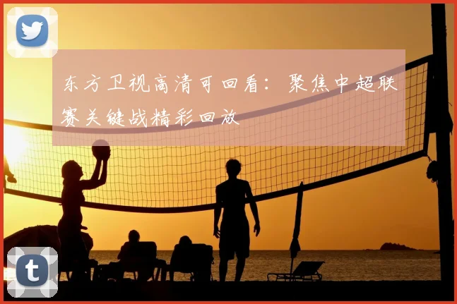 东方卫视高清可回看：聚焦中超联赛关键战精彩回放