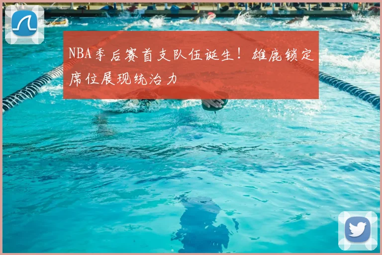 NBA季后赛首支队伍诞生！雄鹿锁定席位展现统治力