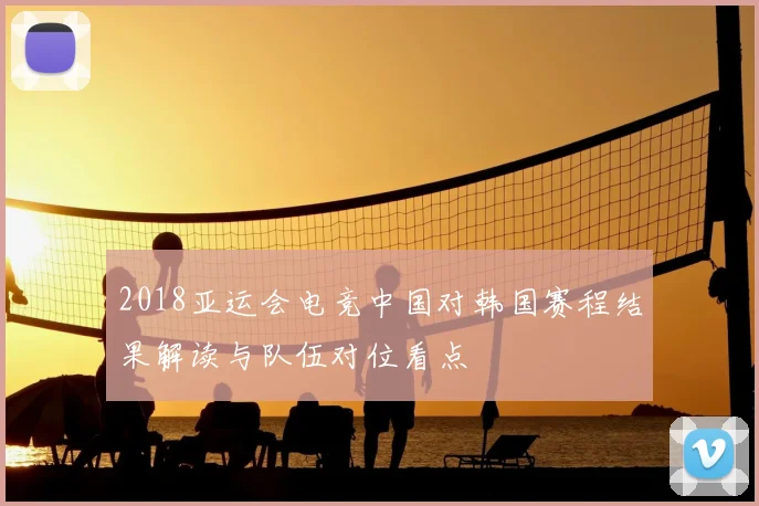 2018亚运会电竞中国对韩国赛程结果解读与队伍对位看点