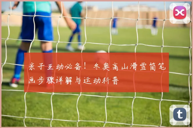 亲子互动必备！冬奥高山滑雪简笔画步骤详解与运动科普