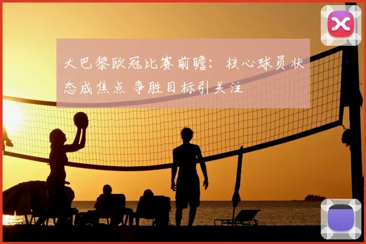 大巴黎欧冠比赛前瞻：核心球员状态成焦点 争胜目标引关注