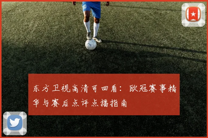 东方卫视高清可回看：欧冠赛事精华与赛后点评点播指南